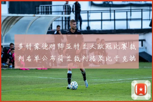 多特蒙德对阵亚特兰大欧冠比赛裁判名单公布荷兰裁判格聚比于克执法