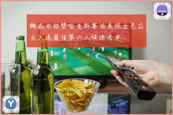 鲍威尔称赞哈克斯赛场表现出色应当入选最佳第六人候选名单