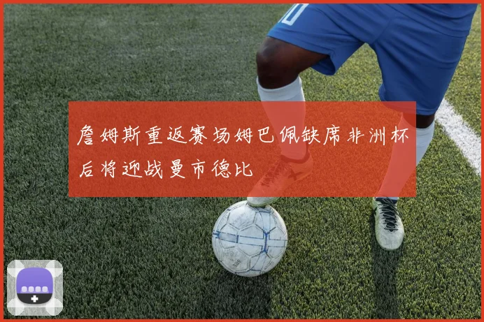 詹姆斯重返赛场姆巴佩缺席非洲杯后将迎战曼市德比