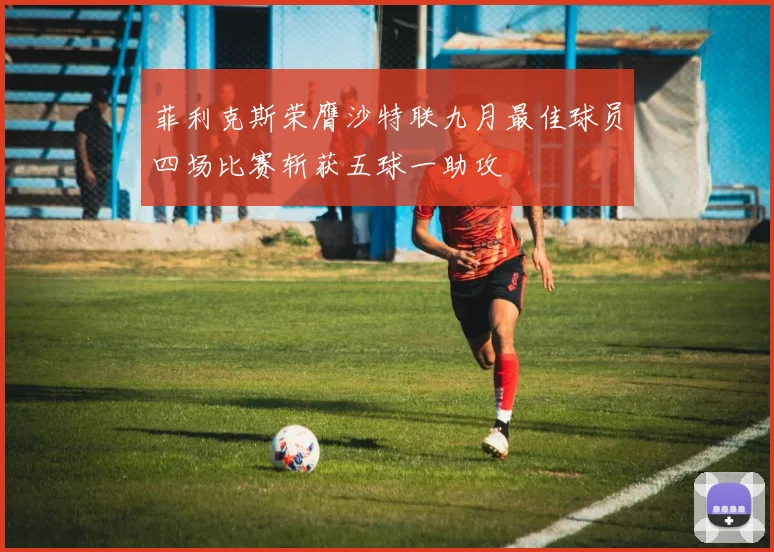 菲利克斯荣膺沙特联九月最佳球员四场比赛斩获五球一助攻