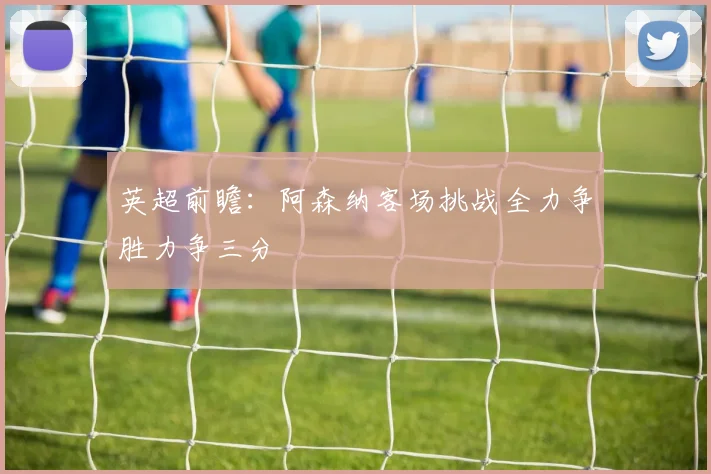 英超前瞻：阿森纳客场挑战全力争胜力争三分