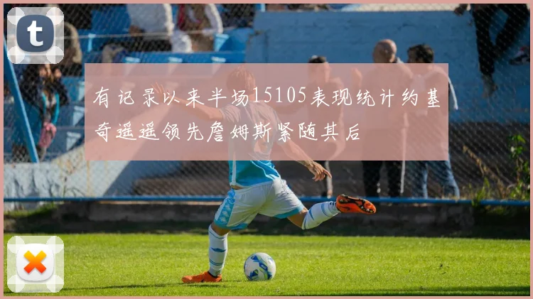 有记录以来半场15105表现统计约基奇遥遥领先詹姆斯紧随其后