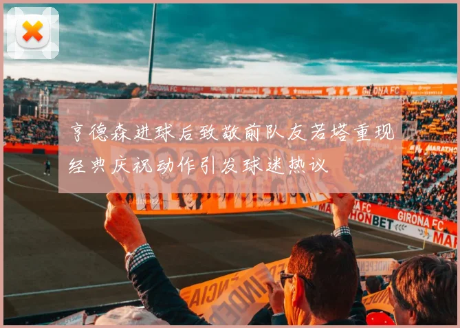 亨德森进球后致敬前队友若塔重现经典庆祝动作引发球迷热议