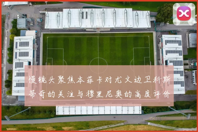 慢镜头聚焦本菲卡对尤文边卫科斯蒂奇的关注与穆里尼奥的高度评价