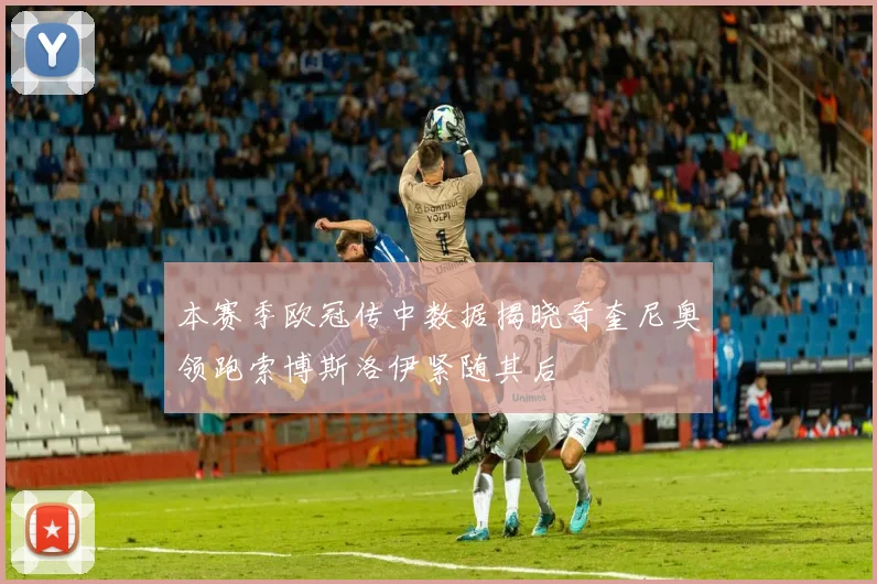 本赛季欧冠传中数据揭晓奇奎尼奥领跑索博斯洛伊紧随其后