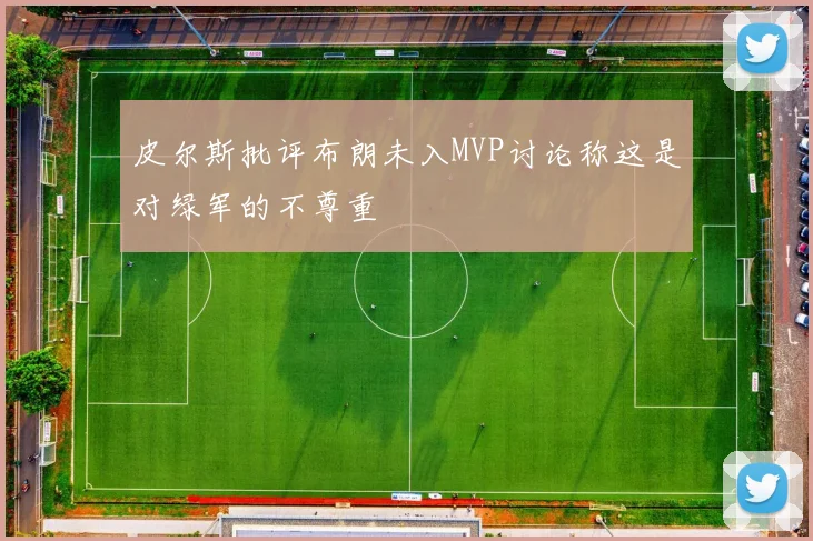 皮尔斯批评布朗未入MVP讨论称这是对绿军的不尊重