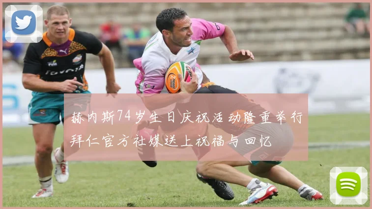 赫内斯74岁生日庆祝活动隆重举行拜仁官方社媒送上祝福与回忆