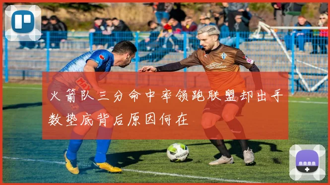 火箭队三分命中率领跑联盟却出手数垫底背后原因何在