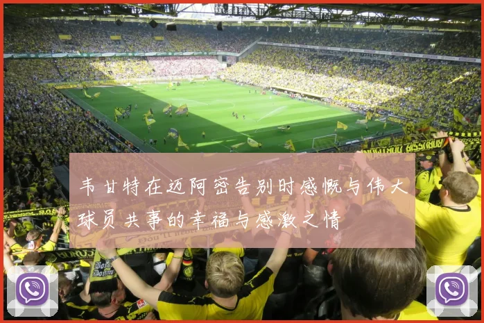 韦甘特在迈阿密告别时感慨与伟大球员共事的幸福与感激之情