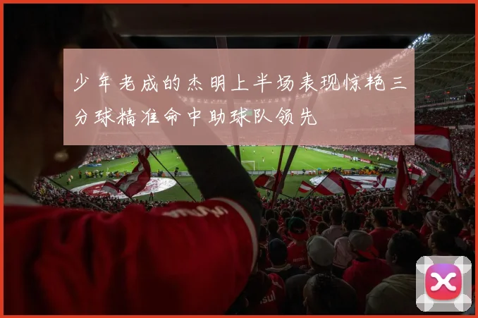 少年老成的杰明上半场表现惊艳三分球精准命中助球队领先