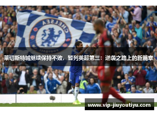 莱切斯特城继续保持不败，暂列英超第三：逆袭之路上的新篇章