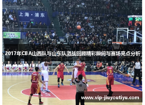 2017年CBA山西队与山东队激战回顾精彩瞬间与赛场亮点分析