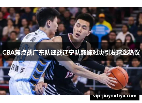 CBA焦点战广东队迎战辽宁队巅峰对决引发球迷热议