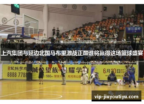上汽集团与延边北国马布里激战正酣谁将赢得这场篮球盛宴