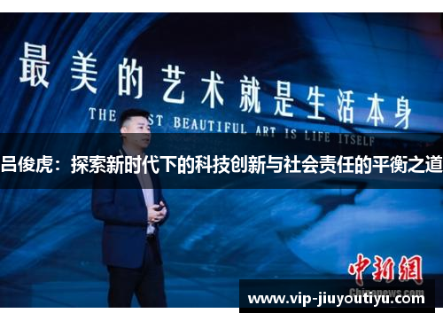 吕俊虎：探索新时代下的科技创新与社会责任的平衡之道