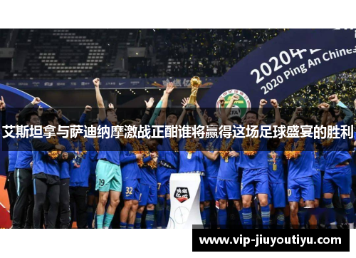 艾斯坦拿与萨迪纳摩激战正酣谁将赢得这场足球盛宴的胜利
