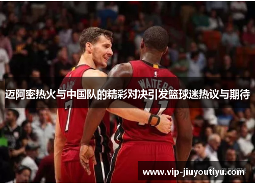 迈阿密热火与中国队的精彩对决引发篮球迷热议与期待