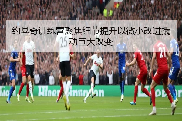 约基奇训练营聚焦细节提升以微小改进撬动巨大改变