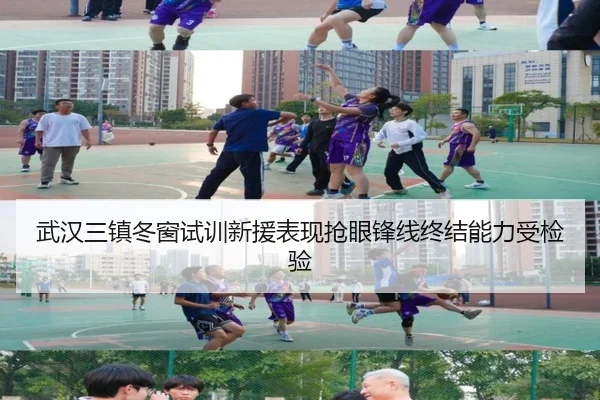 武汉三镇冬窗试训新援表现抢眼锋线终结能力受检验